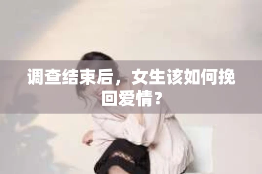 调查结束后,女生该如何挽回爱情? 调查结束后,女生该如何挽回爱情?