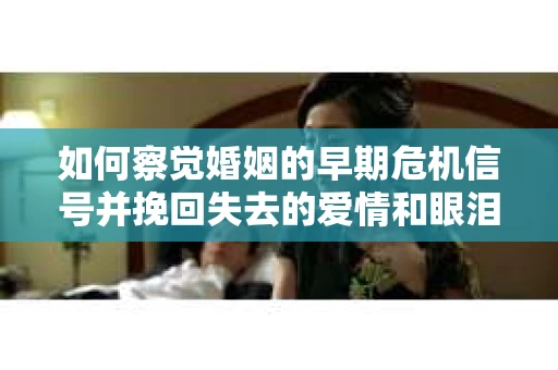 如何察觉婚姻的早期危机信号并挽回失去的爱情和眼泪？