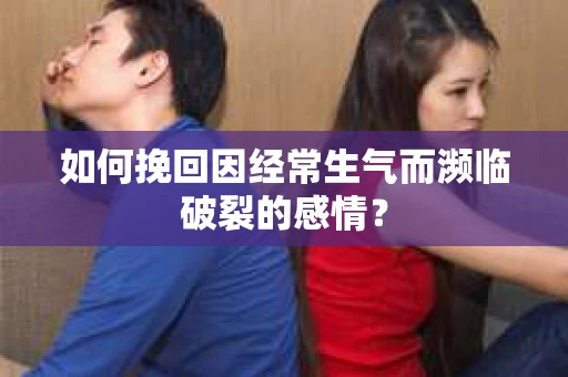 如何挽回因经常生气而濒临破裂的感情？