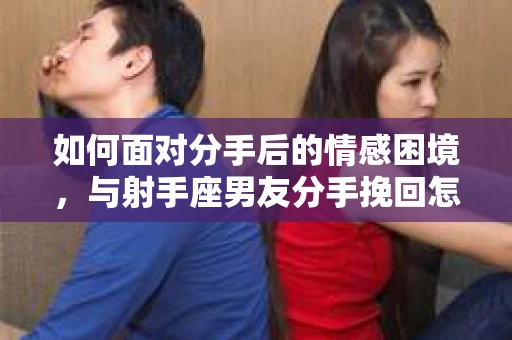 如何面对分手后的情感困境，与射手座男友分手挽回怎么办？