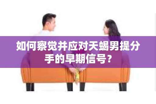 如何察觉并应对天蝎男提分手的早期信号？