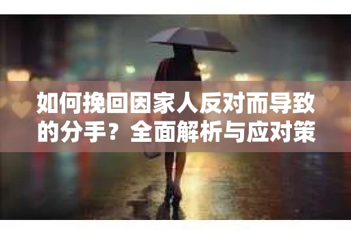 如何挽回因家人反对而导致的分手?全面解析与应对策略 如何挽回因家人反对而导致的分手?全面解析与应对策略