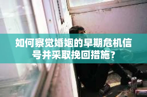如何察觉婚姻的早期危机信号并采取挽回措施? 如何察觉婚姻的早期危机信号并采取挽回措施?