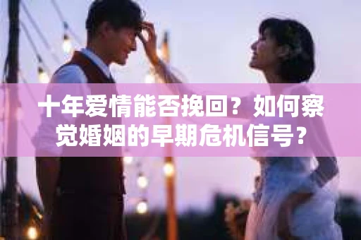 十年爱情能否挽回？如何察觉婚姻的早期危机信号？