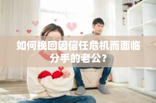 如何挽回因信任危机而面临分手的老公? 如何挽回因信任危机而面临分手的老公?