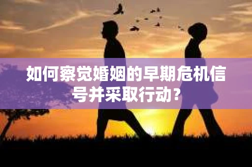 如何察觉婚姻的早期危机信号并采取行动？