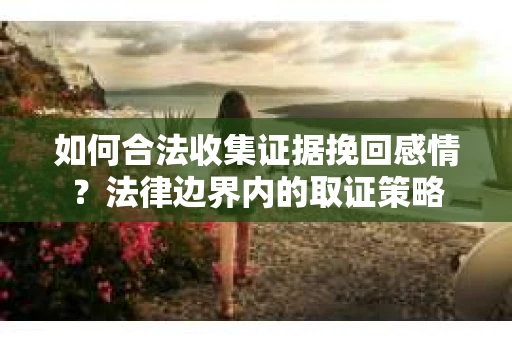 如何合法收集证据挽回感情？法律边界内的取证策略