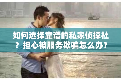 如何选择靠谱的私家侦探社？担心被服务欺骗怎么办？