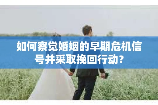如何察觉婚姻的早期危机信号并采取挽回行动？