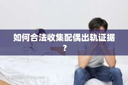 如何合法收集配偶出轨证据? 如何合法收集配偶出轨证据?