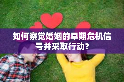 如何察觉婚姻的早期危机信号并采取行动？
