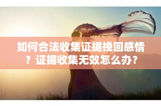 如何合法收集证据挽回感情？证据收集无效怎么办？