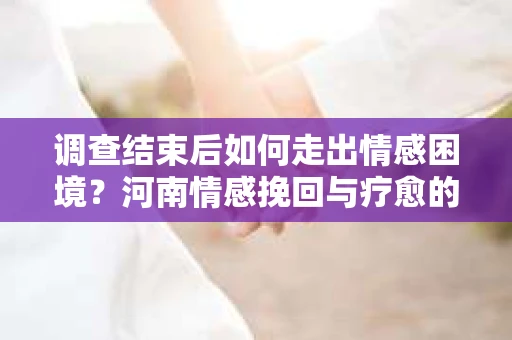 调查结束后如何走出情感困境？河南情感挽回与疗愈的实用方法