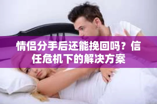 情侣分手后还能挽回吗？信任危机下的解决方案