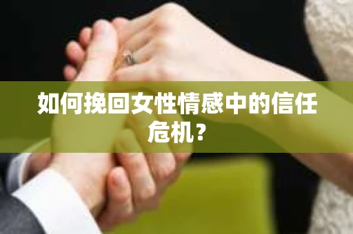 如何挽回女性情感中的信任危机？