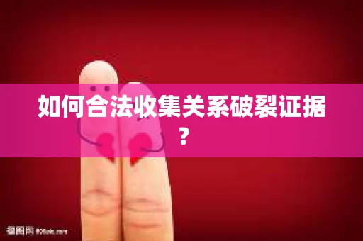 如何合法收集关系破裂证据？