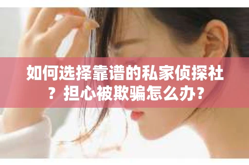 如何选择靠谱的私家侦探社？担心被欺骗怎么办？