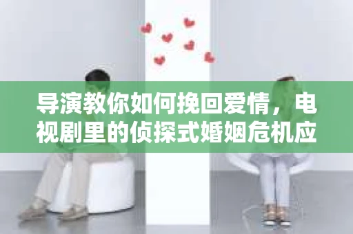 导演教你如何挽回爱情，电视剧里的侦探式婚姻危机应对法