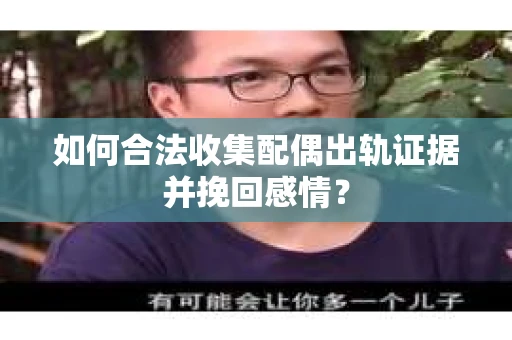 如何合法收集配偶出轨证据并挽回感情？