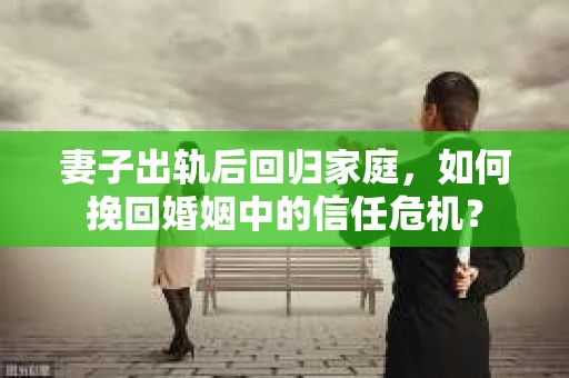 妻子出轨后回归家庭，如何挽回婚姻中的信任危机？