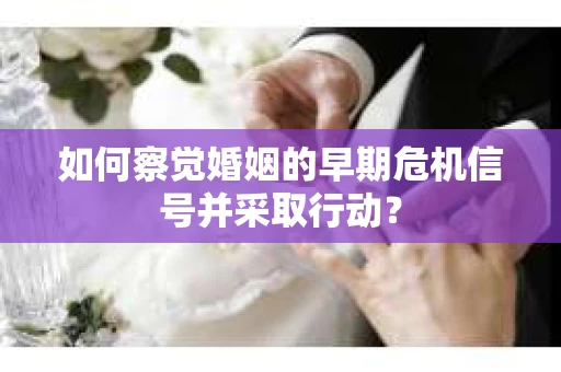 如何察觉婚姻的早期危机信号并采取行动？