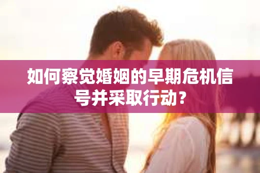 如何察觉婚姻的早期危机信号并采取行动? 如何察觉婚姻的早期危机信号并采取行动?