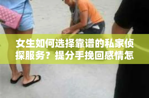 女生如何选择靠谱的私家侦探服务？提分手挽回感情怎么办？