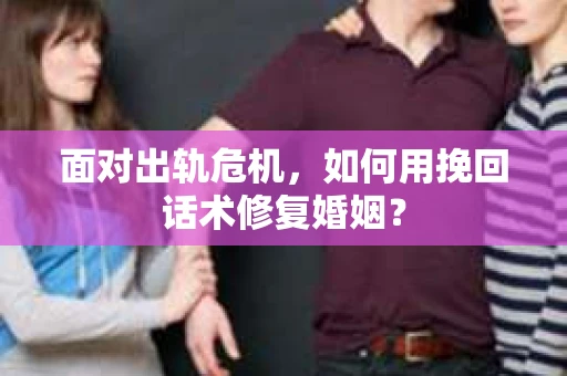 面对出轨危机，如何用挽回话术修复婚姻？