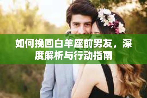 如何挽回白羊座前男友，深度解析与行动指南