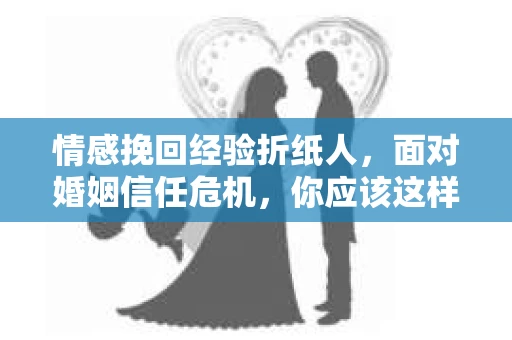 情感挽回经验折纸人，面对婚姻信任危机，你应该这样做