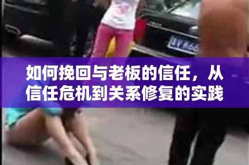 如何挽回与老板的信任，从信任危机到关系修复的实践指南