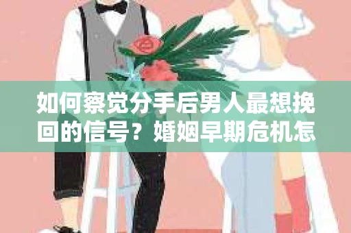 如何察觉分手后男人最想挽回的信号?婚姻早期危机怎么办? 如何察觉分手后男人最想挽回的信号?婚姻早期危机怎么办?