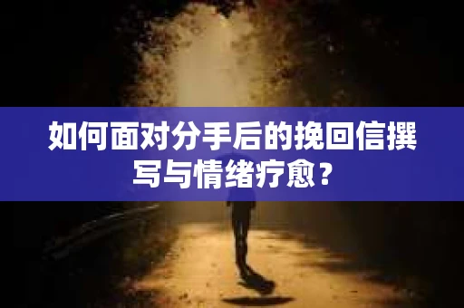 如何面对分手后的挽回信撰写与情绪疗愈？