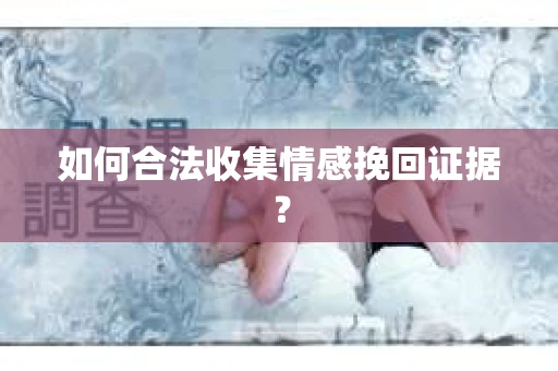 如何合法收集情感挽回证据？