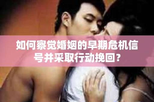 如何察觉婚姻的早期危机信号并采取行动挽回？