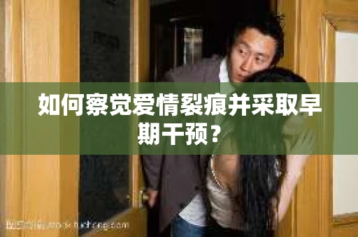 如何察觉爱情裂痕并采取早期干预？