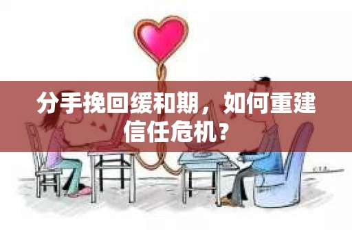 分手挽回缓和期，如何重建信任危机？