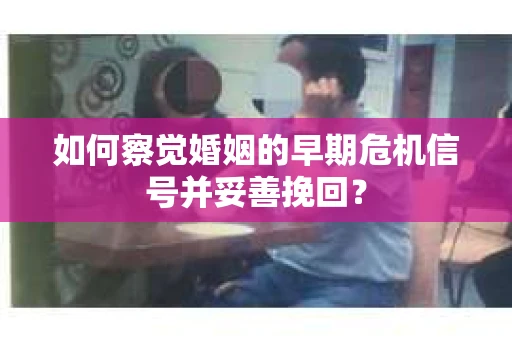 如何察觉婚姻的早期危机信号并妥善挽回? 如何察觉婚姻的早期危机信号并妥善挽回?