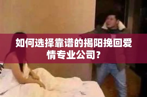 如何选择靠谱的揭阳挽回爱情专业公司？