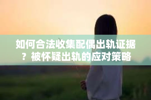 如何合法收集配偶出轨证据？被怀疑出轨的应对策略