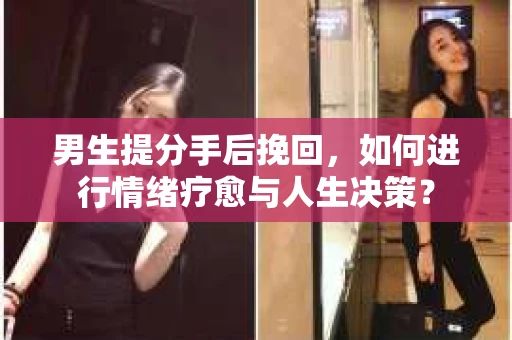 男生提分手后挽回,如何进行情绪疗愈与人生决策? 男生提分手后挽回,如何进行情绪疗愈与人生决策?
