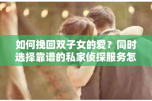 如何挽回双子女的爱？同时选择靠谱的私家侦探服务怎么办？