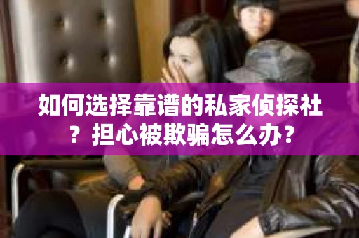 如何选择靠谱的私家侦探社？担心被欺骗怎么办？