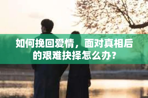 如何挽回爱情，面对真相后的艰难抉择怎么办？