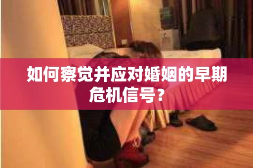 如何察觉并应对婚姻的早期危机信号？