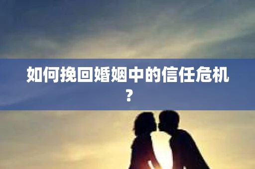 如何挽回婚姻中的信任危机？