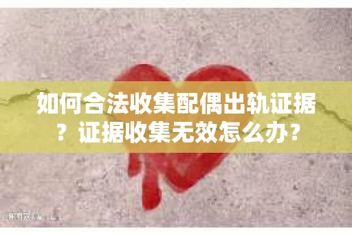 如何合法收集配偶出轨证据？证据收集无效怎么办？