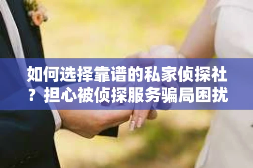 如何选择靠谱的私家侦探社？担心被侦探服务骗局困扰怎么办？