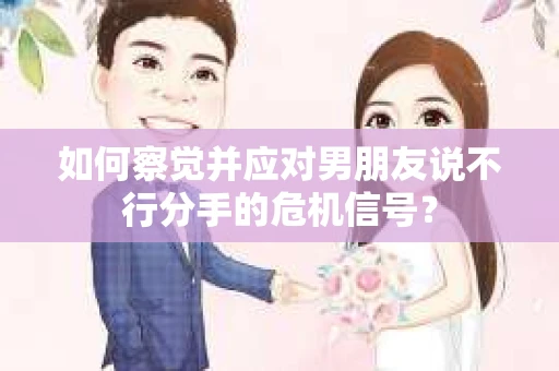 如何察觉并应对男朋友说不行分手的危机信号？
