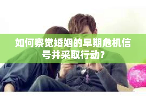 如何察觉婚姻的早期危机信号并采取行动？